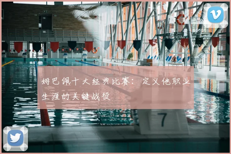 姆巴佩十大经典比赛:定义他职业生涯的关键战役