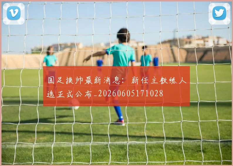 国足换帅最新消息:新任主教练人选正式公布_20260605171028