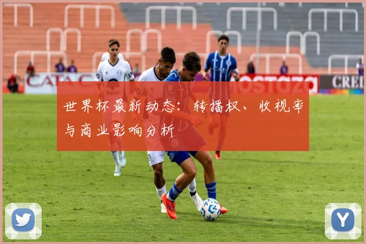 世界杯最新动态:转播权、收视率与商业影响分析