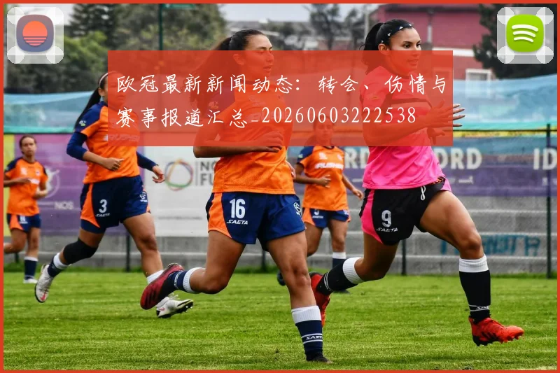 欧冠最新新闻动态：转会、伤情与赛事报道汇总_20260603222538