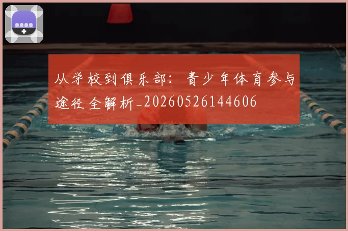 从学校到俱乐部:青少年体育参与途径全解析_20260526144606