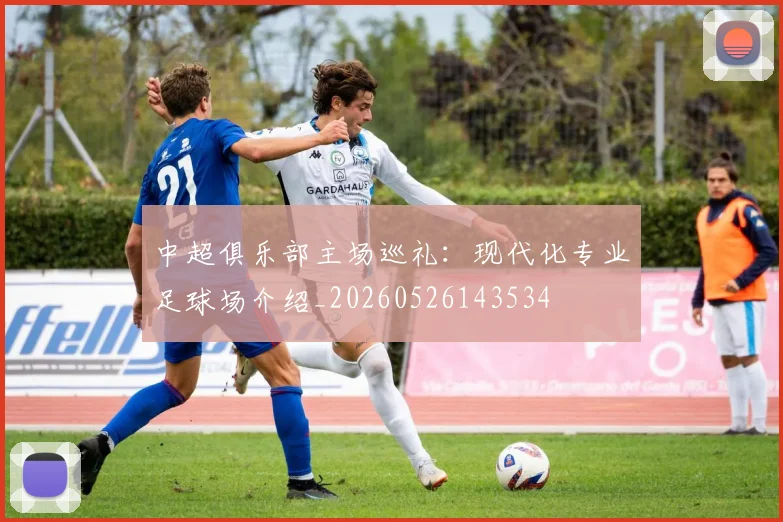 中超俱乐部主场巡礼:现代化专业足球场介绍_20260526143534
