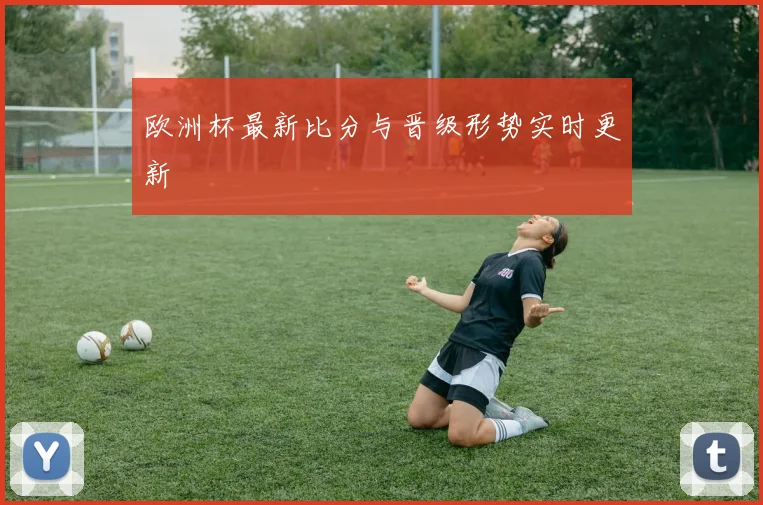 欧洲杯最新比分与晋级形势实时更新