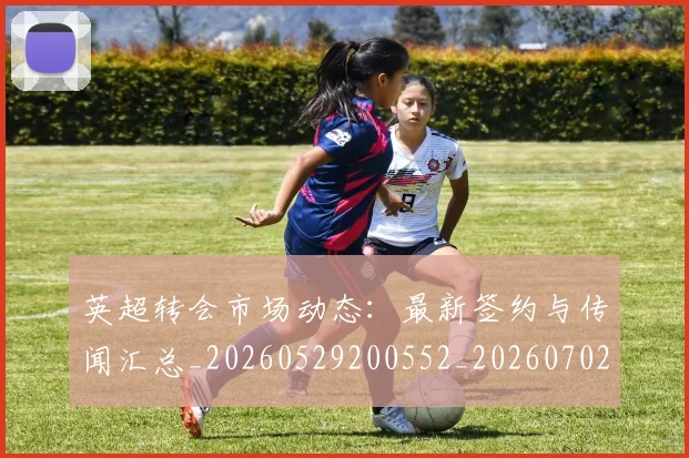 英超转会市场动态:最新签约与传闻汇总_20260529200552_20260702174908