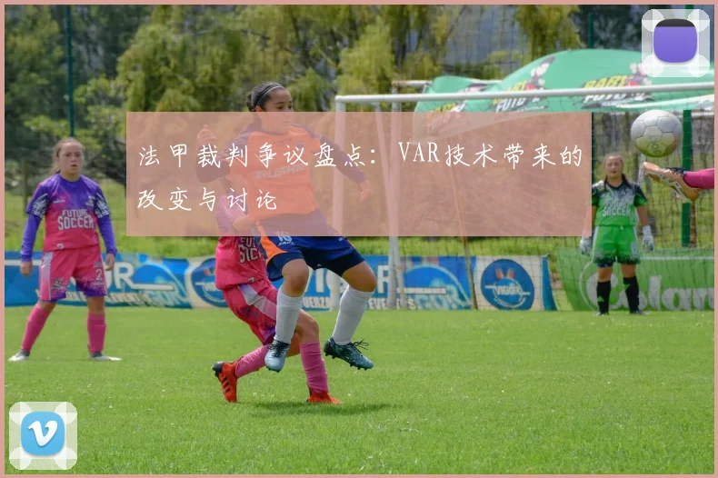 法甲裁判争议盘点:VAR技术带来的改变与讨论