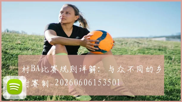 村BA比赛规则详解：与众不同的乡村赛制_20260606153501
