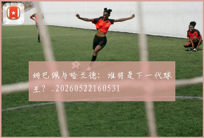 姆巴佩与哈兰德:谁将是下一代球王?_20260522160531