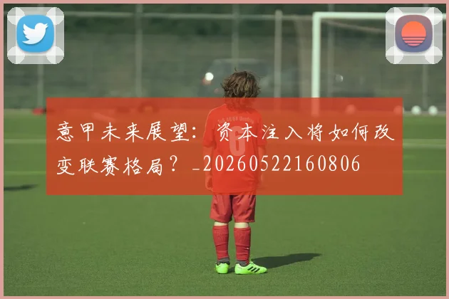 意甲未来展望:资本注入将如何改变联赛格局?_20260522160806