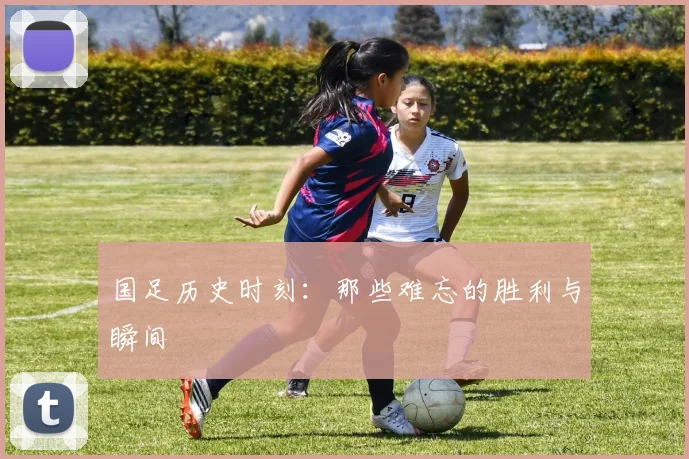 国足历史时刻:那些难忘的胜利与瞬间