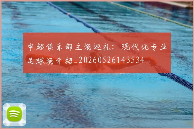 中超俱乐部主场巡礼:现代化专业足球场介绍_20260526143534