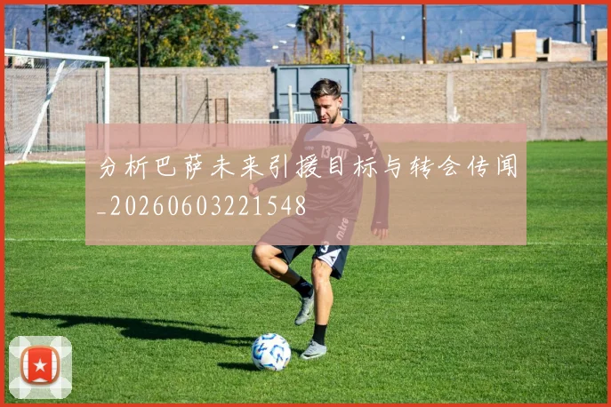 分析巴萨未来引援目标与转会传闻_20260603221548