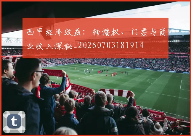 西甲经济效益:转播权、门票与商业收入探秘_20260703181914