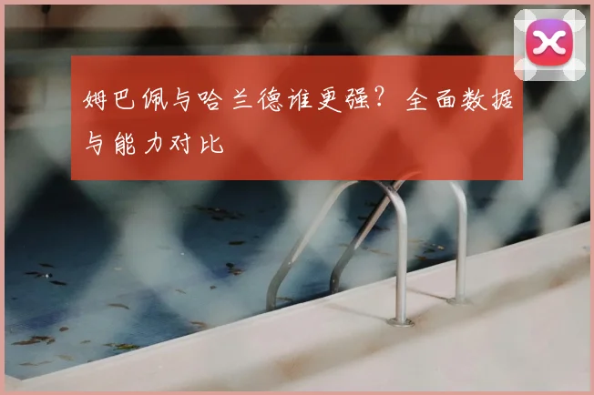 姆巴佩与哈兰德谁更强?全面数据与能力对比