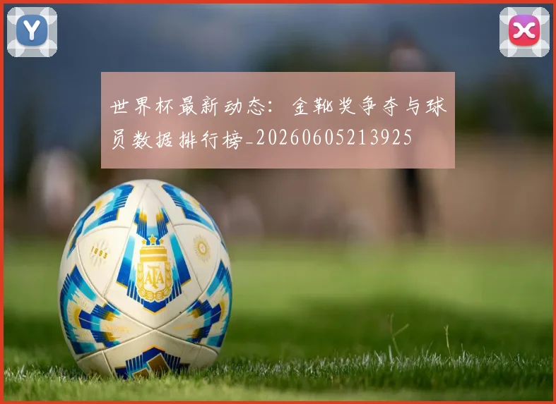 世界杯最新动态:金靴奖争夺与球员数据排行榜_20260605213925