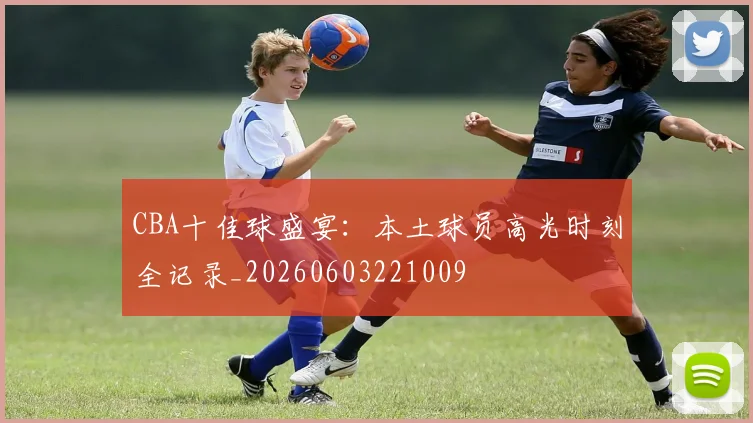 CBA十佳球盛宴:本土球员高光时刻全记录_20260603221009