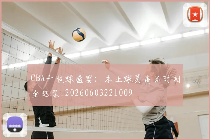 CBA十佳球盛宴：本土球员高光时刻全记录_20260603221009