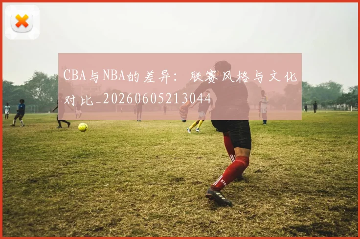 CBA与NBA的差异:联赛风格与文化对比_20260605213044