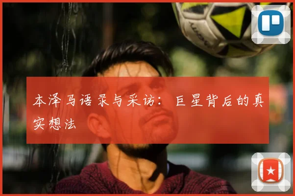 本泽马语录与采访:巨星背后的真实想法