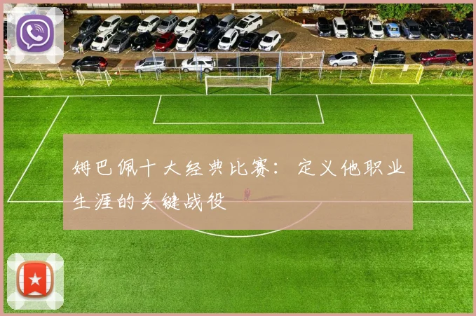 姆巴佩十大经典比赛:定义他职业生涯的关键战役