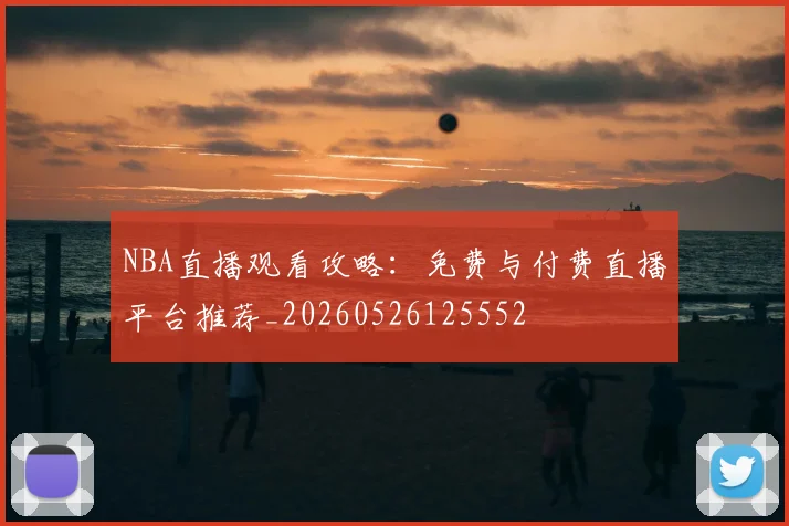 NBA直播观看攻略：免费与付费直播平台推荐_20260526125552