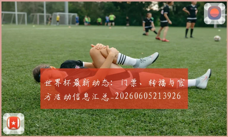 世界杯最新动态:门票、转播与官方活动信息汇总_20260605213926