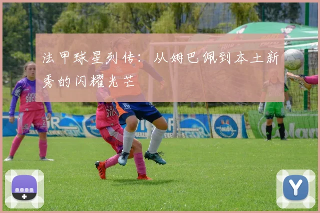 法甲球星列传:从姆巴佩到本土新秀的闪耀光芒
