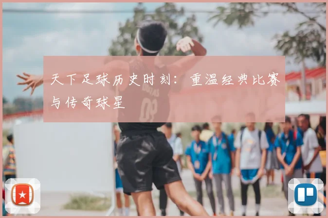 天下足球历史时刻:重温经典比赛与传奇球星