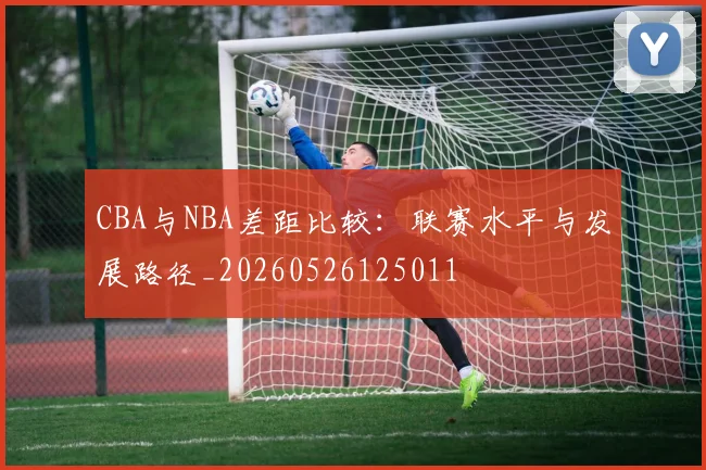 CBA与NBA差距比较:联赛水平与发展路径_20260526125011
