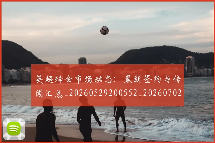 英超转会市场动态:最新签约与传闻汇总_20260529200552_20260702174908