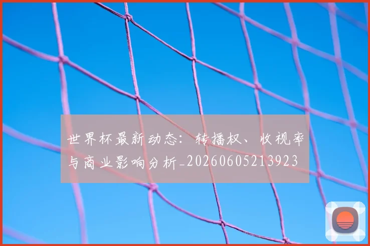 世界杯最新动态:转播权、收视率与商业影响分析_20260605213923