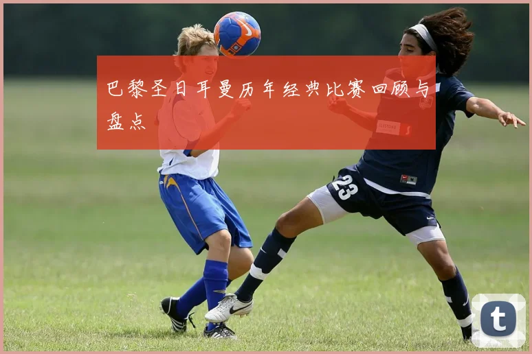 巴黎圣日耳曼历年经典比赛回顾与盘点