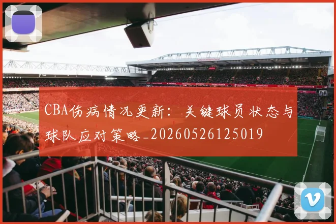 CBA伤病情况更新：关键球员状态与球队应对策略_20260526125019