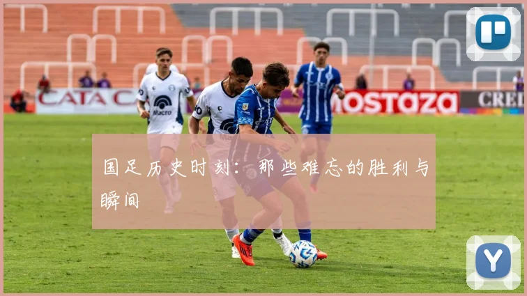 国足历史时刻:那些难忘的胜利与瞬间