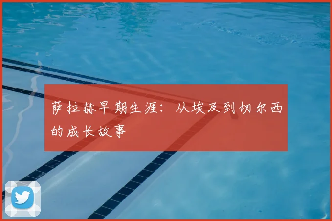萨拉赫早期生涯:从埃及到切尔西的成长故事