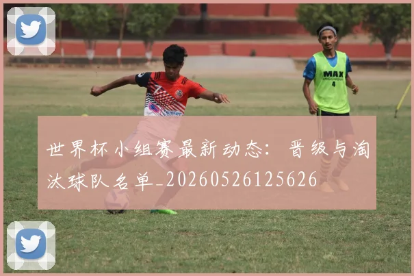 世界杯小组赛最新动态：晋级与淘汰球队名单_20260526125626