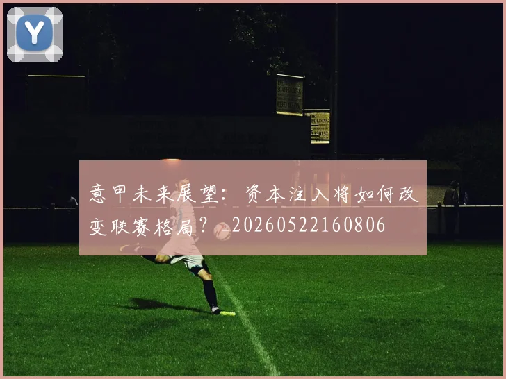 意甲未来展望:资本注入将如何改变联赛格局?_20260522160806