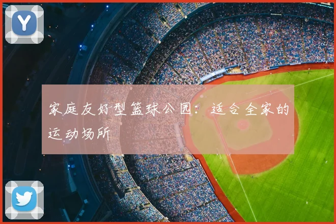 家庭友好型篮球公园：适合全家的运动场所