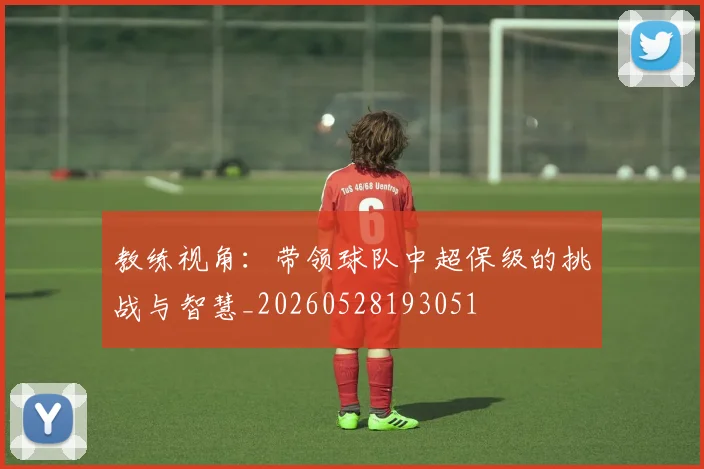 教练视角:带领球队中超保级的挑战与智慧_20260528193051