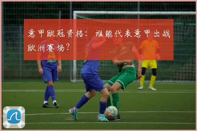 意甲欧冠资格:谁能代表意甲出战欧洲赛场?