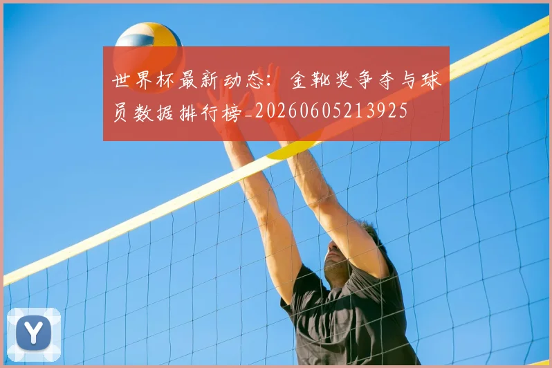 世界杯最新动态：金靴奖争夺与球员数据排行榜_20260605213925