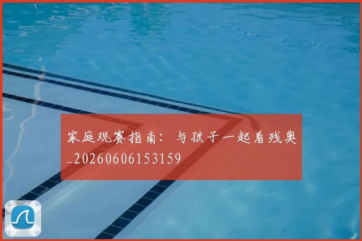 家庭观赛指南：与孩子一起看残奥_20260606153159