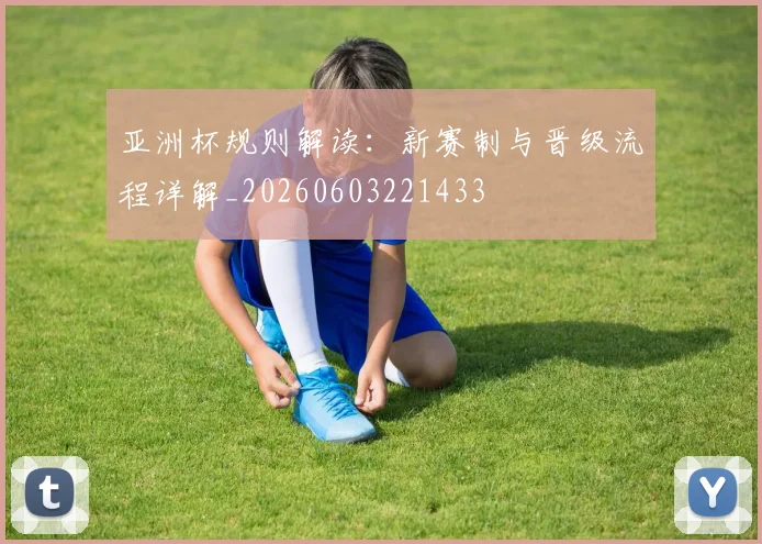 亚洲杯规则解读:新赛制与晋级流程详解_20260603221433