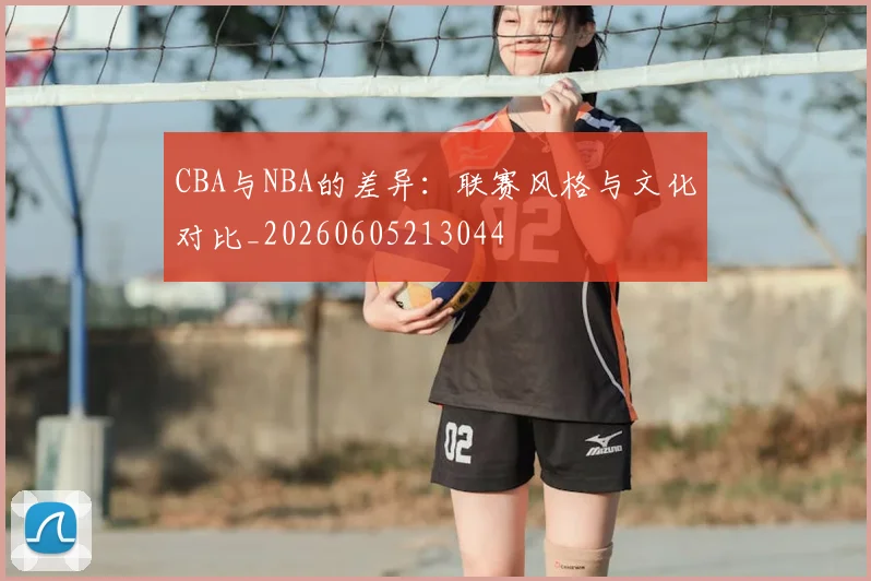 CBA与NBA的差异:联赛风格与文化对比_20260605213044
