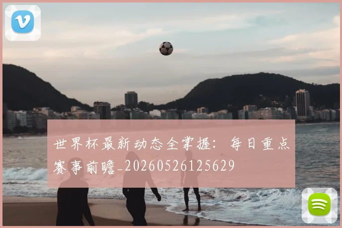 世界杯最新动态全掌握：每日重点赛事前瞻_20260526125629