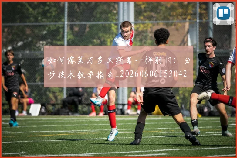 如何像莱万多夫斯基一样射门：分步技术教学指南_20260606153042