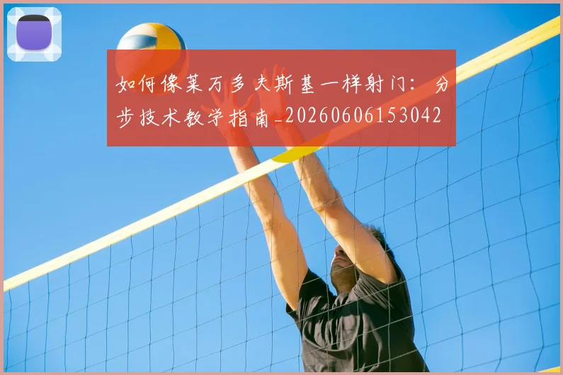 如何像莱万多夫斯基一样射门:分步技术教学指南_20260606153042
