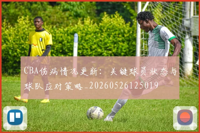 CBA伤病情况更新：关键球员状态与球队应对策略_20260526125019