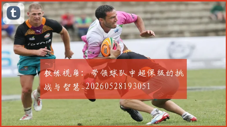 教练视角：带领球队中超保级的挑战与智慧_20260528193051