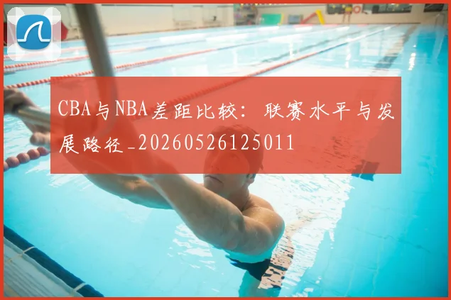 CBA与NBA差距比较:联赛水平与发展路径_20260526125011