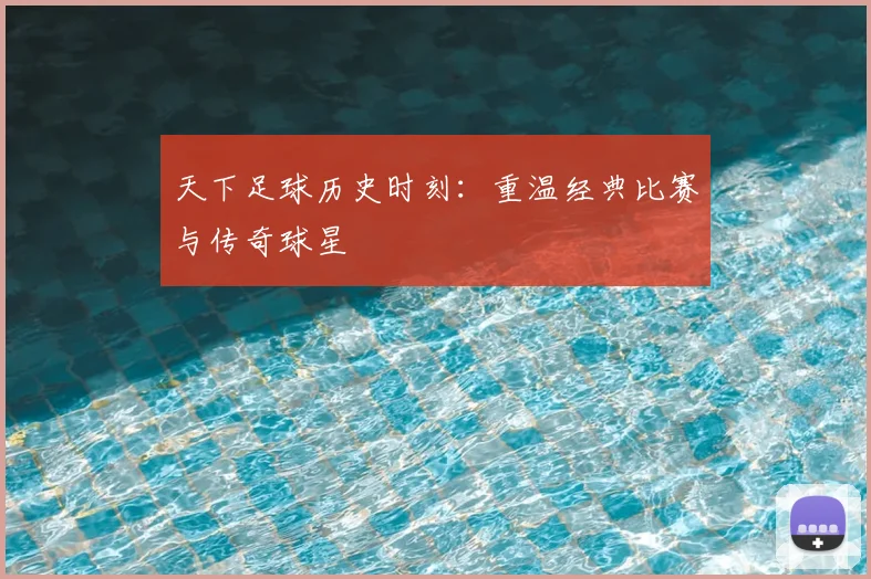 天下足球历史时刻:重温经典比赛与传奇球星